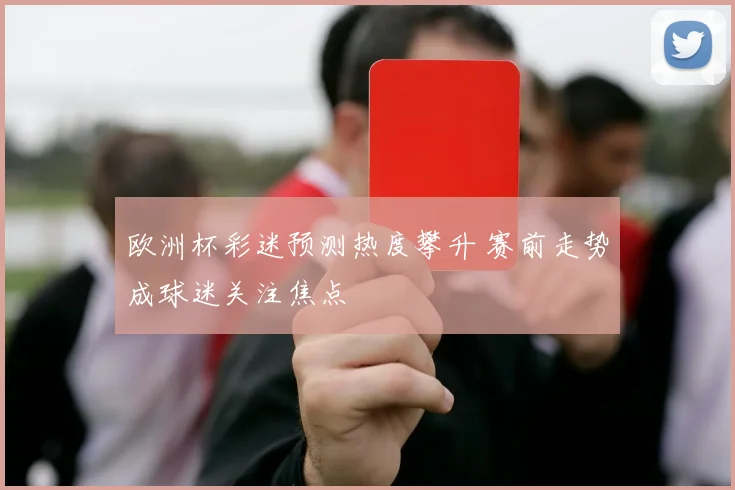 欧洲杯彩迷预测热度攀升 赛前走势成球迷关注焦点