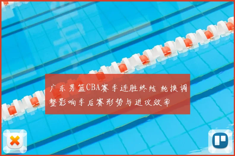 广东男篮CBA赛季连胜终结 轮换调整影响季后赛形势与进攻效率