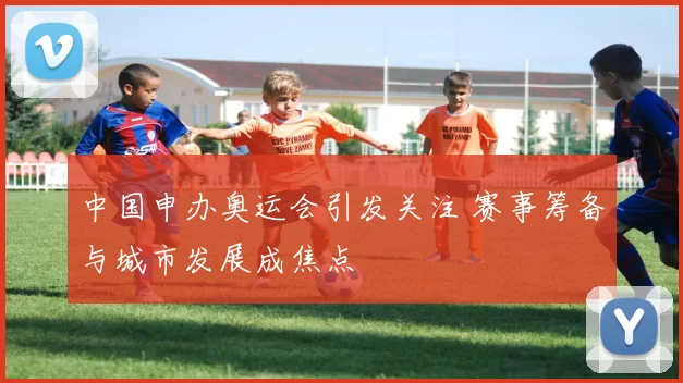 中国申办奥运会引发关注 赛事筹备与城市发展成焦点