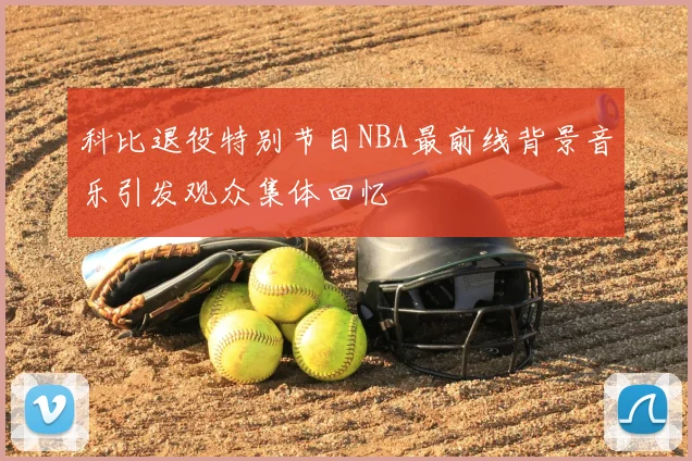 科比退役特别节目NBA最前线背景音乐引发观众集体回忆