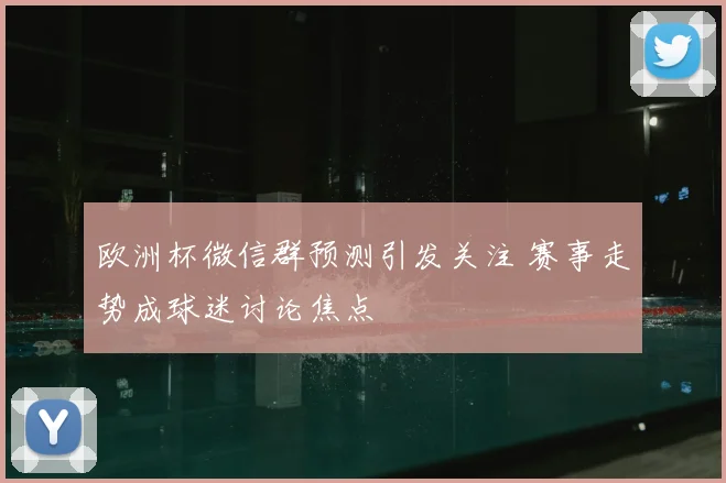欧洲杯微信群预测引发关注 赛事走势成球迷讨论焦点