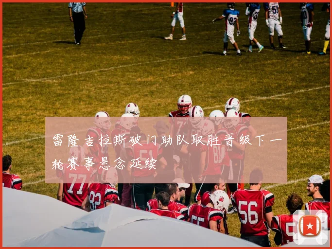 雷隆吉拉斯破门助队取胜晋级下一轮赛事悬念延续