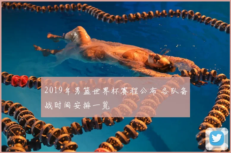2019年男篮世界杯赛程公布 各队备战时间安排一览