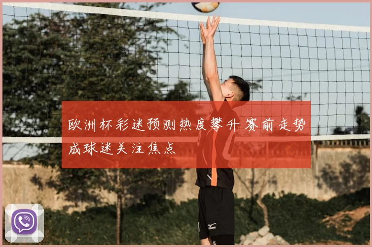 欧洲杯彩迷预测热度攀升 赛前走势成球迷关注焦点